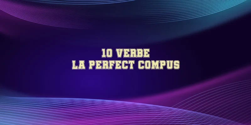 10 verbe la perfect compus