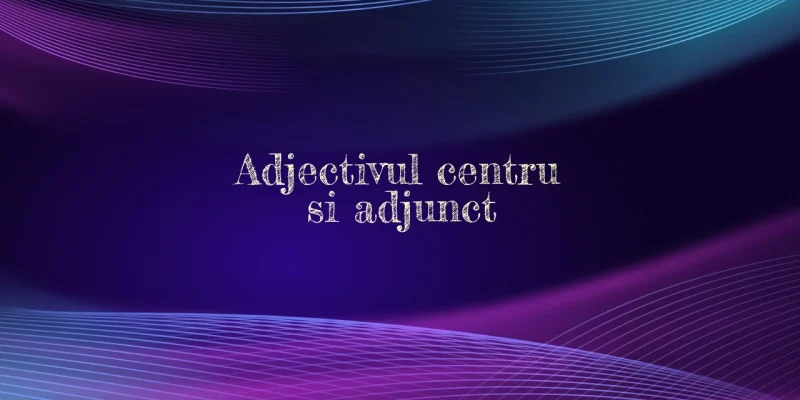 adjectiv centru si adjunct